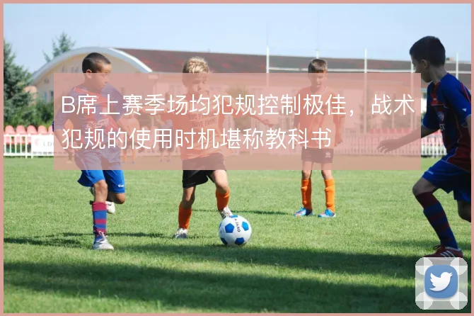 B席上赛季场均犯规控制极佳，战术犯规的使用时机堪称教科书