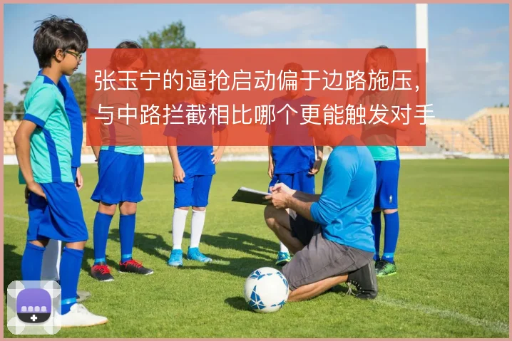 张玉宁的逼抢启动偏于边路施压，与中路拦截相比哪个更能触发对手失误